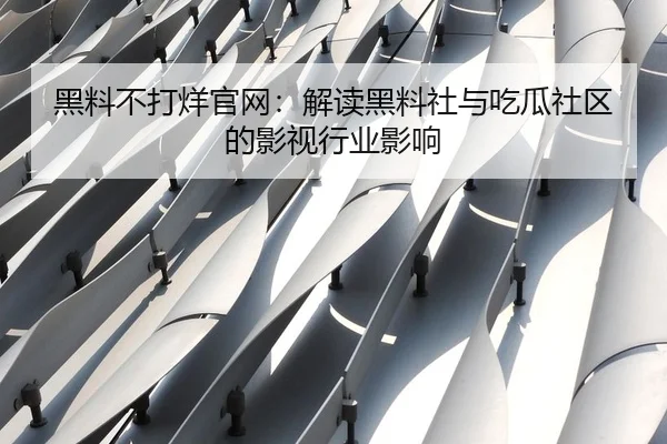 黑料不打烊官网：解读黑料社与吃瓜社区的影视行业影响